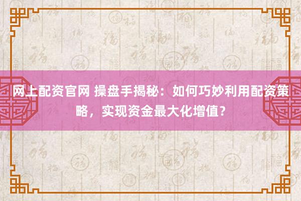 网上配资官网 操盘手揭秘：如何巧妙利用配资策略，实现资金最大化增值？