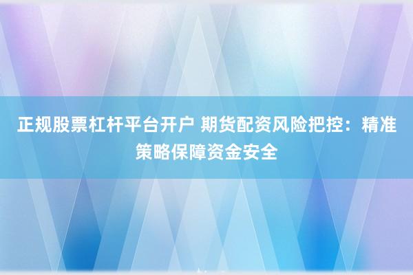 正规股票杠杆平台开户 期货配资风险把控：精准策略保障资金安全