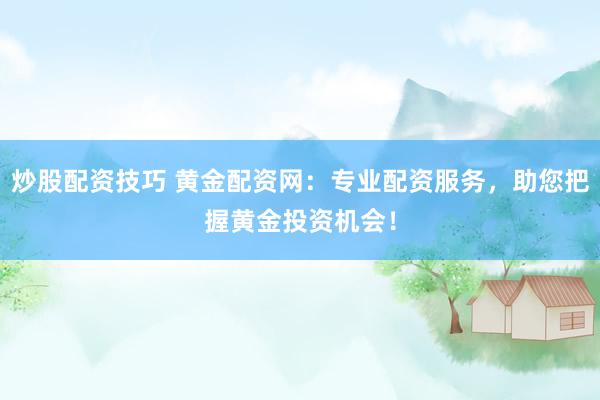 炒股配资技巧 黄金配资网：专业配资服务，助您把握黄金投资机会！