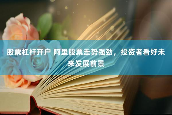 股票杠杆开户 阿里股票走势强劲，投资者看好未来发展前景