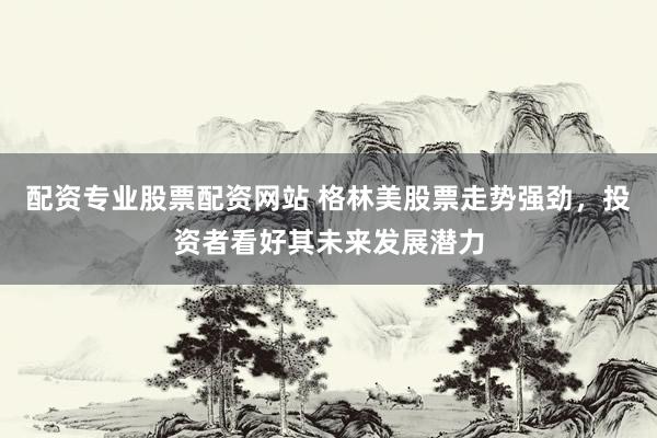 配资专业股票配资网站 格林美股票走势强劲，投资者看好其未来发展潜力