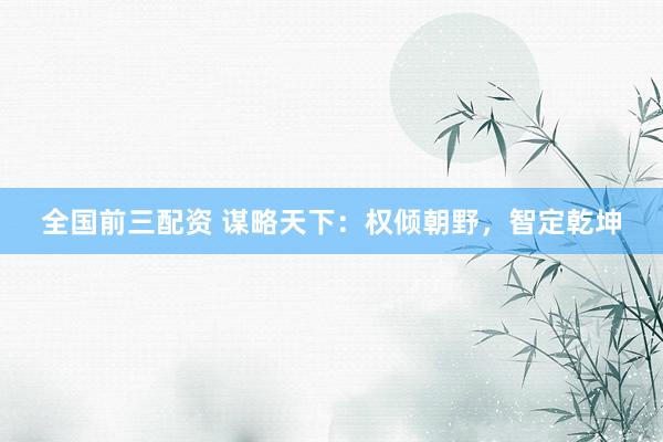 全国前三配资 谋略天下：权倾朝野，智定乾坤