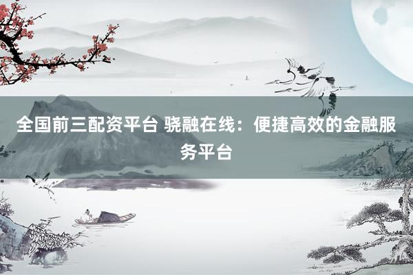 全国前三配资平台 骁融在线：便捷高效的金融服务平台