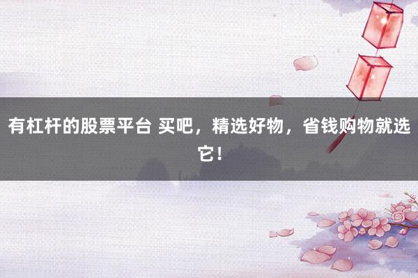 有杠杆的股票平台 买吧，精选好物，省钱购物就选它！