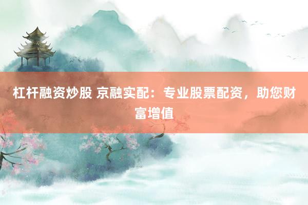 杠杆融资炒股 京融实配：专业股票配资，助您财富增值