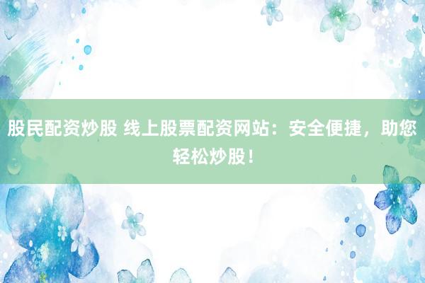 股民配资炒股 线上股票配资网站：安全便捷，助您轻松炒股！