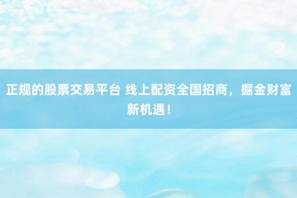 正规的股票交易平台 线上配资全国招商，掘金财富新机遇！