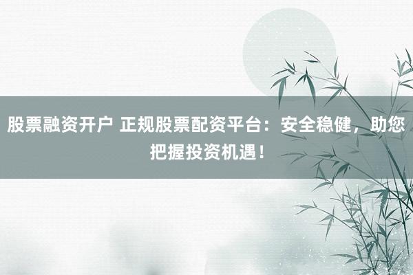 股票融资开户 正规股票配资平台：安全稳健，助您把握投资机遇！