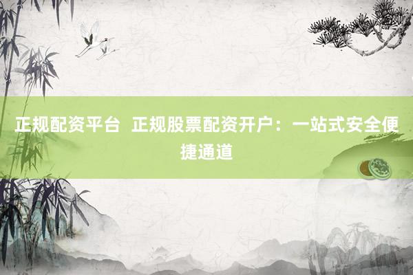 正规配资平台  正规股票配资开户：一站式安全便捷通道