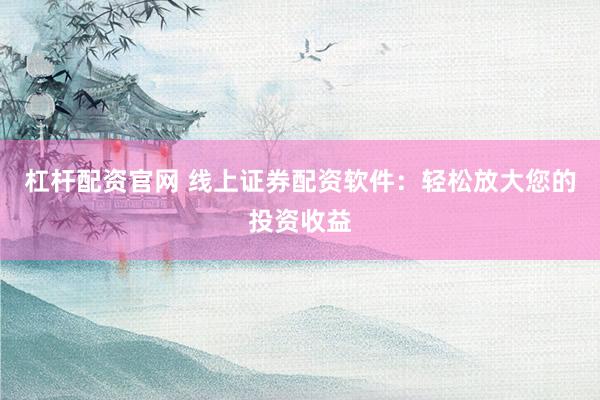 杠杆配资官网 线上证券配资软件：轻松放大您的投资收益