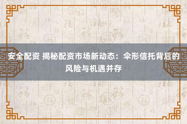 安全配资 揭秘配资市场新动态：伞形信托背后的风险与机遇并存