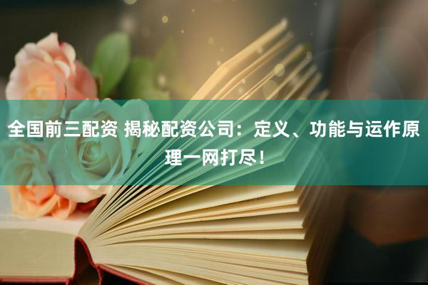 全国前三配资 揭秘配资公司：定义、功能与运作原理一网打尽！