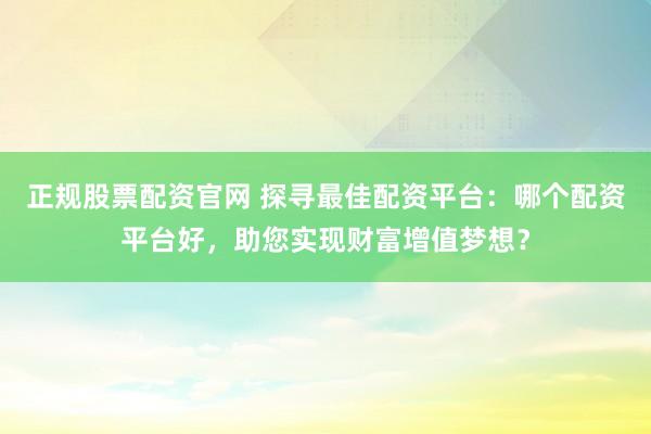 正规股票配资官网 探寻最佳配资平台：哪个配资平台好，助您实现财富增值梦想？