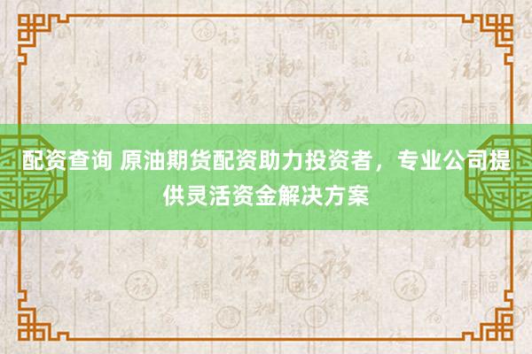 配资查询 原油期货配资助力投资者，专业公司提供灵活资金解决方案