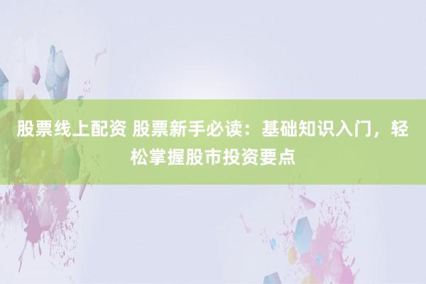 股票线上配资 股票新手必读：基础知识入门，轻松掌握股市投资要点