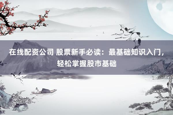 在线配资公司 股票新手必读：最基础知识入门，轻松掌握股市基础