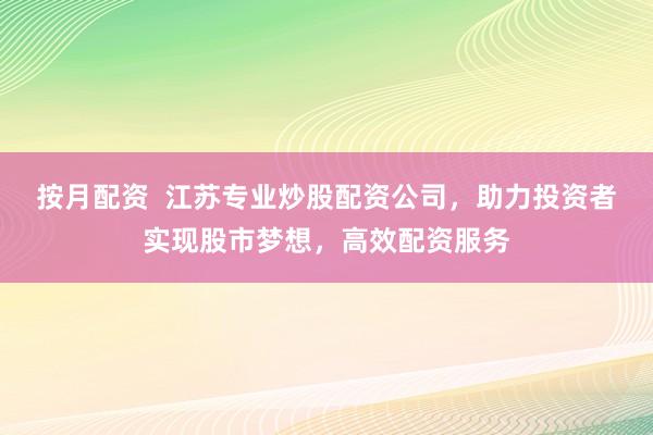 按月配资  江苏专业炒股配资公司，助力投资者实现股市梦想，高效配资服务
