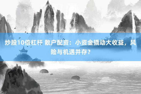 炒股10倍杠杆 散户配资：小资金撬动大收益，风险与机遇并存？