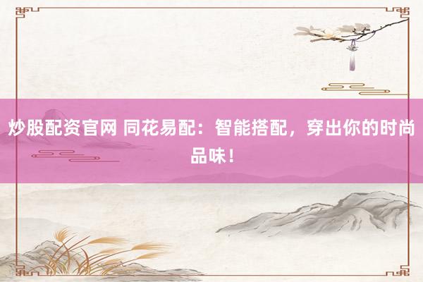 炒股配资官网 同花易配：智能搭配，穿出你的时尚品味！