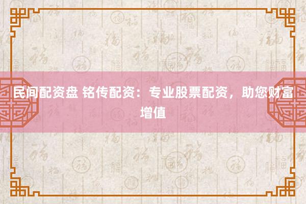 民间配资盘 铭传配资：专业股票配资，助您财富增值