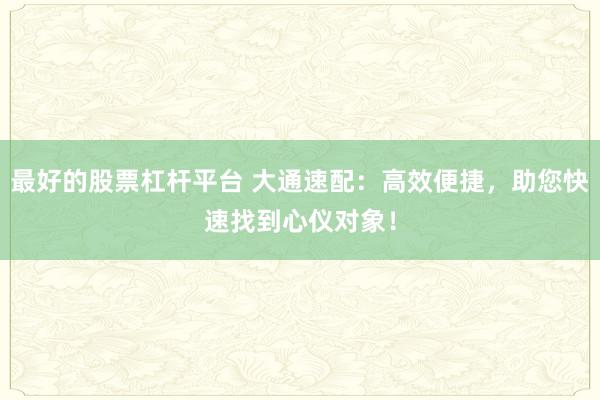 最好的股票杠杆平台 大通速配：高效便捷，助您快速找到心仪对象！