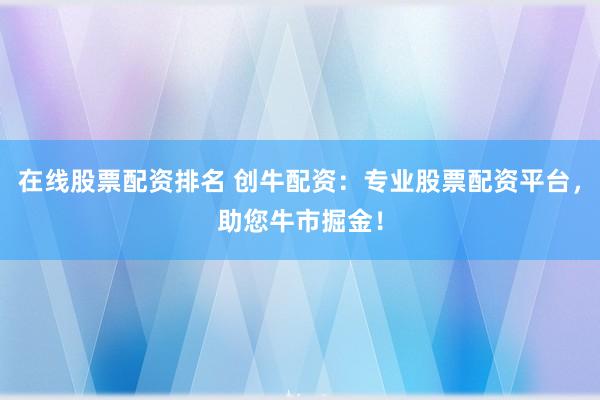在线股票配资排名 创牛配资：专业股票配资平台，助您牛市掘金！