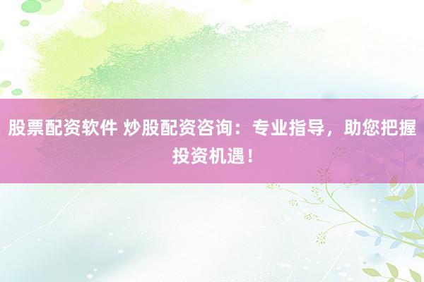 股票配资软件 炒股配资咨询：专业指导，助您把握投资机遇！