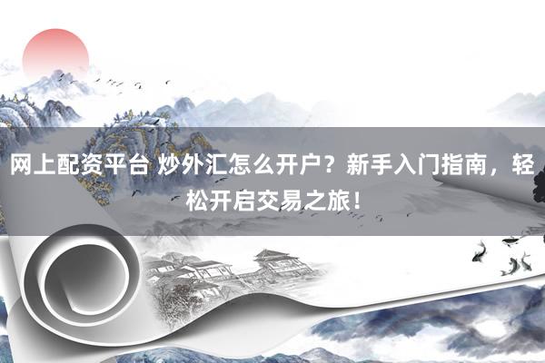 网上配资平台 炒外汇怎么开户？新手入门指南，轻松开启交易之旅！