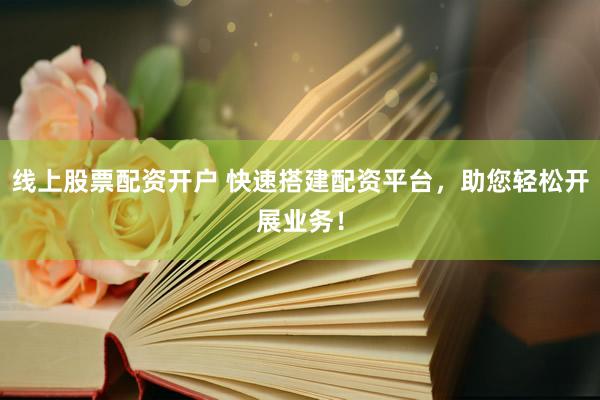 线上股票配资开户 快速搭建配资平台，助您轻松开展业务！