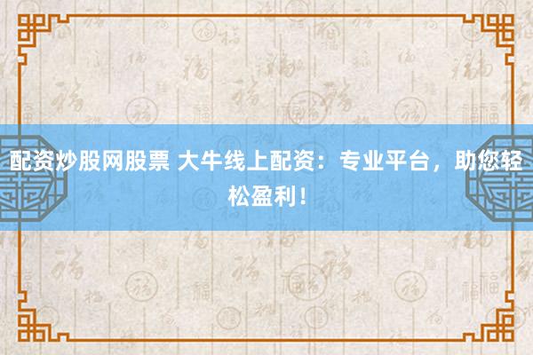 配资炒股网股票 大牛线上配资：专业平台，助您轻松盈利！