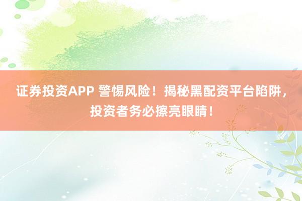证券投资APP 警惕风险！揭秘黑配资平台陷阱，投资者务必擦亮眼睛！
