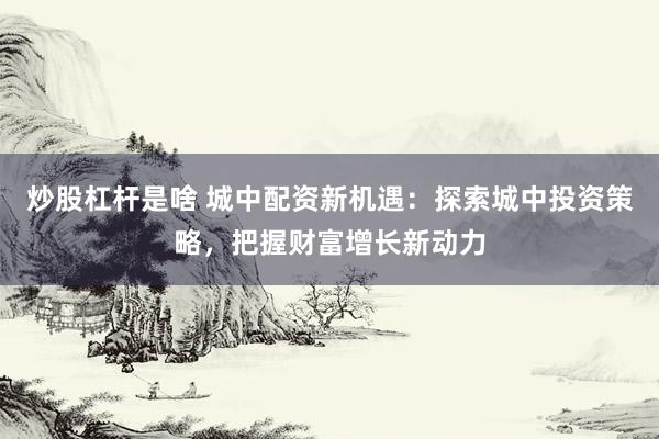 炒股杠杆是啥 城中配资新机遇：探索城中投资策略，把握财富增长新动力