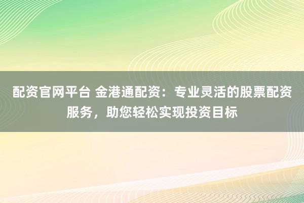 配资官网平台 金港通配资：专业灵活的股票配资服务，助您轻松实现投资目标