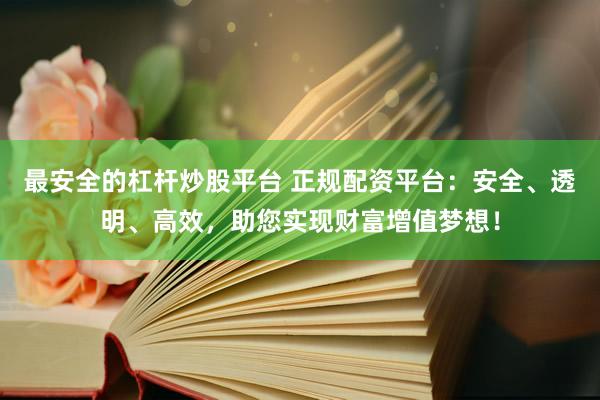 最安全的杠杆炒股平台 正规配资平台：安全、透明、高效，助您实现财富增值梦想！