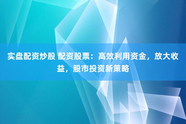 实盘配资炒股 配资股票：高效利用资金，放大收益，股市投资新策略