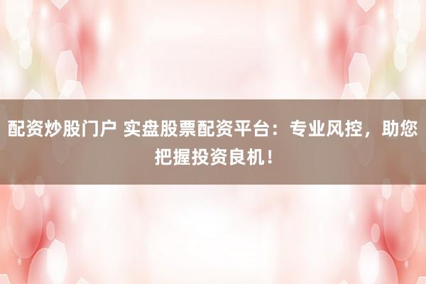 配资炒股门户 实盘股票配资平台：专业风控，助您把握投资良机！