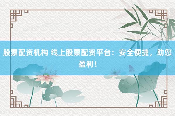 股票配资机构 线上股票配资平台：安全便捷，助您盈利！