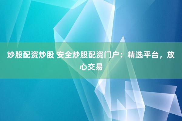 炒股配资炒股 安全炒股配资门户：精选平台，放心交易