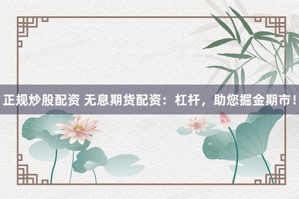 正规炒股配资 无息期货配资：杠杆，助您掘金期市！