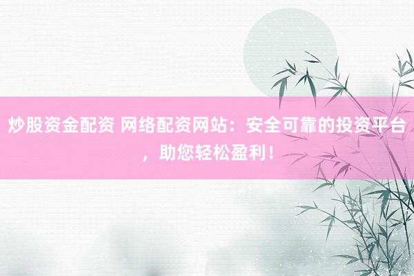 炒股资金配资 网络配资网站：安全可靠的投资平台，助您轻松盈利！