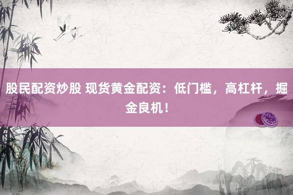 股民配资炒股 现货黄金配资：低门槛，高杠杆，掘金良机！