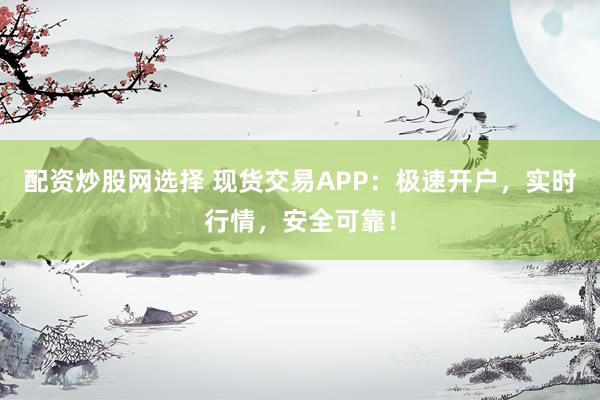 配资炒股网选择 现货交易APP：极速开户，实时行情，安全可靠！
