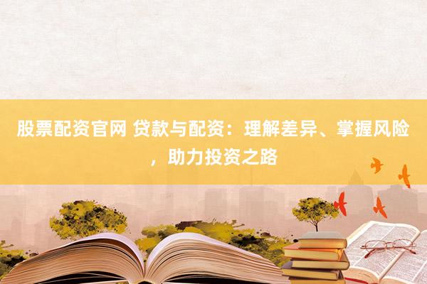 股票配资官网 贷款与配资：理解差异、掌握风险，助力投资之路