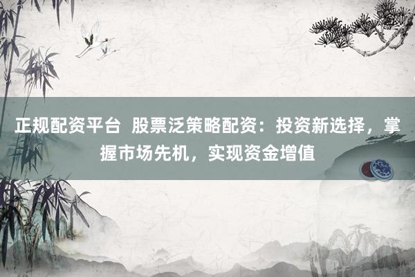 正规配资平台  股票泛策略配资：投资新选择，掌握市场先机，实现资金增值