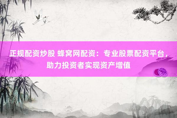 正规配资炒股 蜂窝网配资：专业股票配资平台，助力投资者实现资产增值