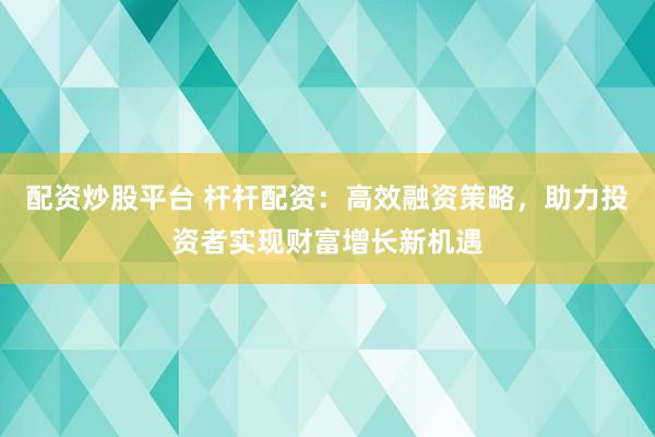 配资炒股平台 杆杆配资：高效融资策略，助力投资者实现财富增长新机遇
