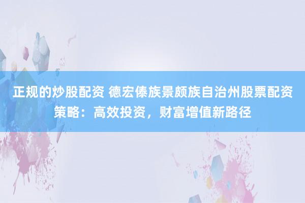 正规的炒股配资 德宏傣族景颇族自治州股票配资策略：高效投资，财富增值新路径
