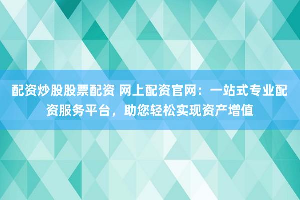 配资炒股股票配资 网上配资官网：一站式专业配资服务平台，助您轻松实现资产增值