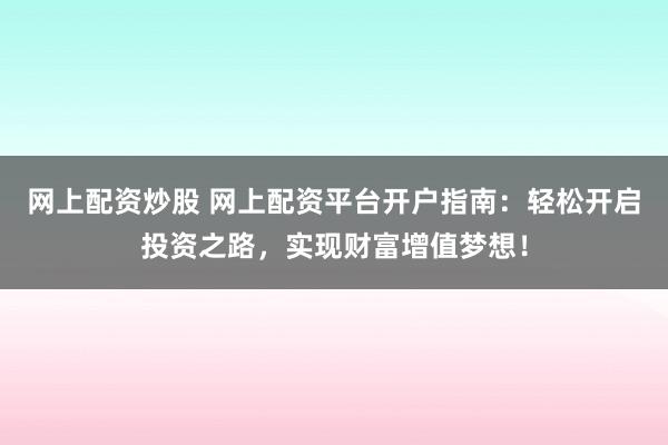 网上配资炒股 网上配资平台开户指南：轻松开启投资之路，实现财富增值梦想！