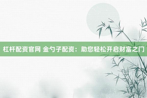 杠杆配资官网 金勺子配资:助您轻松开启财富之门